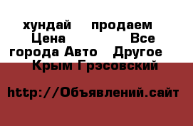 хундай 78 продаем › Цена ­ 650 000 - Все города Авто » Другое   . Крым,Грэсовский